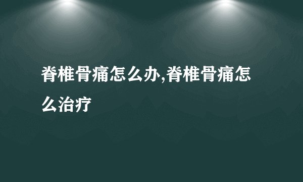 脊椎骨痛怎么办,脊椎骨痛怎么治疗