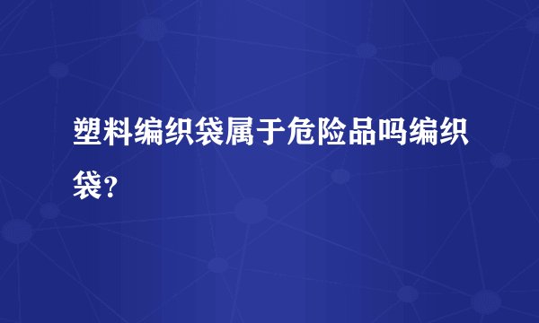 塑料编织袋属于危险品吗编织袋？