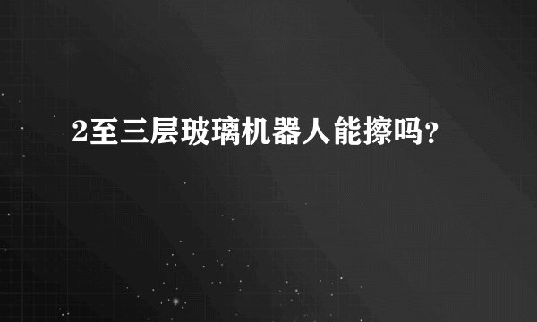2至三层玻璃机器人能擦吗？