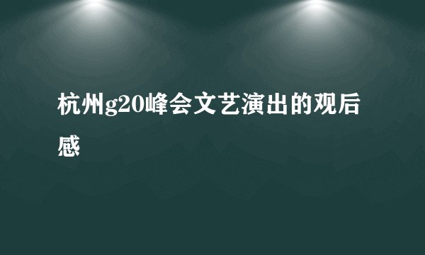 杭州g20峰会文艺演出的观后感