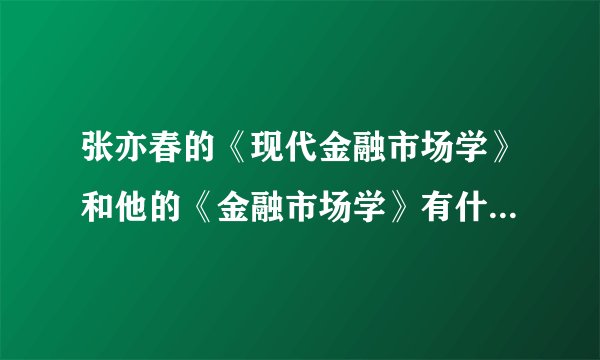 张亦春的《现代金融市场学》和他的《金融市场学》有什么区别？