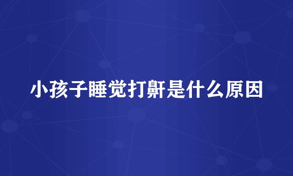 小孩子睡觉打鼾是什么原因