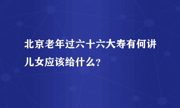 北京老年过六十六大寿有何讲儿女应该给什么？