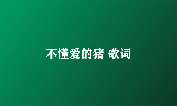 不懂爱的猪 歌词