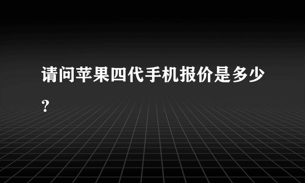 请问苹果四代手机报价是多少?