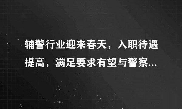 辅警行业迎来春天,入职待遇提高,满足要求有望与警察同工同酬