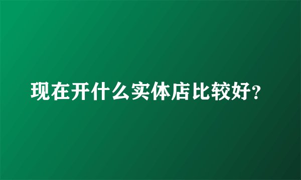 现在开什么实体店比较好?