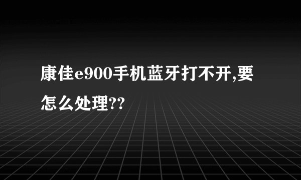 康佳e900手机蓝牙打不开,要怎么处理??