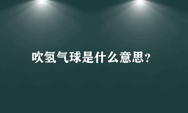 吹氢气球是什么意思？