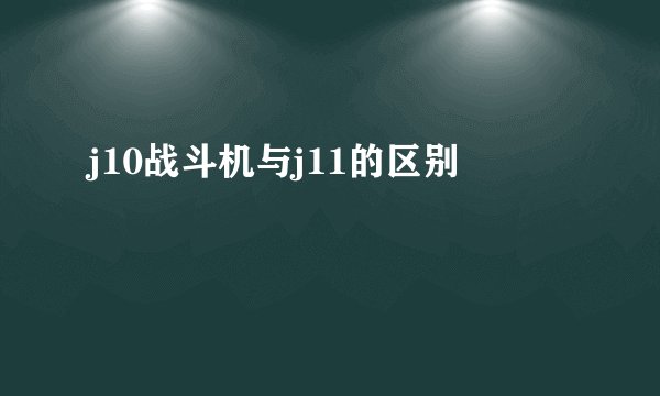 j10战斗机与j11的区别