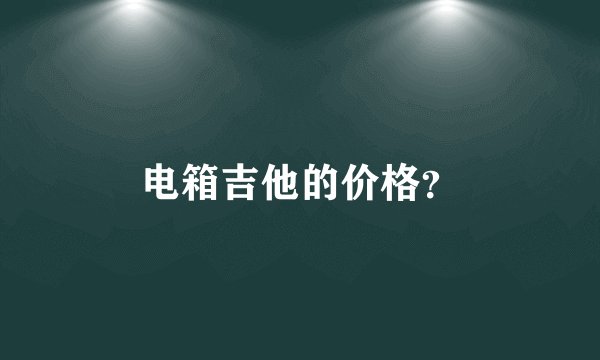 电箱吉他的价格？