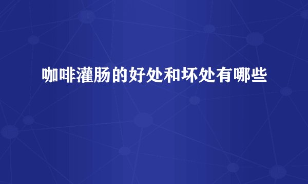 咖啡灌肠的好处和坏处有哪些