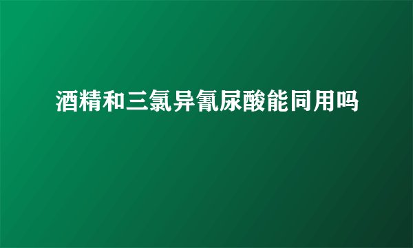 酒精和三氯异氰尿酸能同用吗