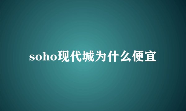 soho现代城为什么便宜
