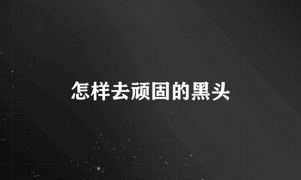 怎样去顽固的黑头