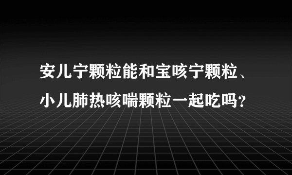安儿宁颗粒能和宝咳宁颗粒、小儿肺热咳喘颗粒一起吃吗？