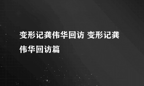 变形记龚伟华回访 变形记龚伟华回访篇