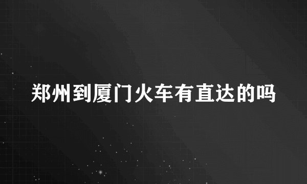 郑州到厦门火车有直达的吗