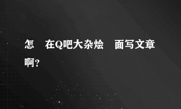 怎麼在Q吧大杂烩裏面写文章啊？