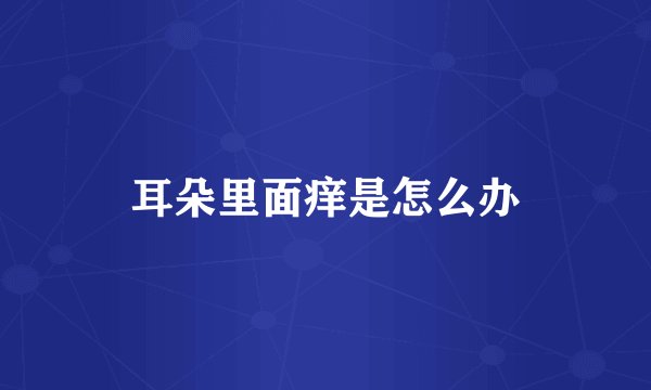 耳朵里面痒是怎么办