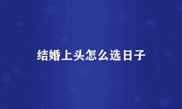 结婚上头怎么选日子