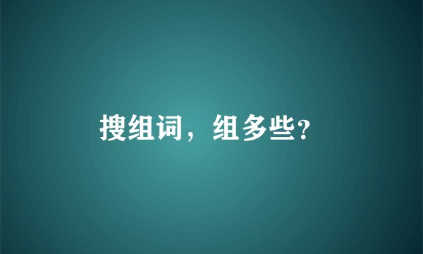 搜组词,组多些?