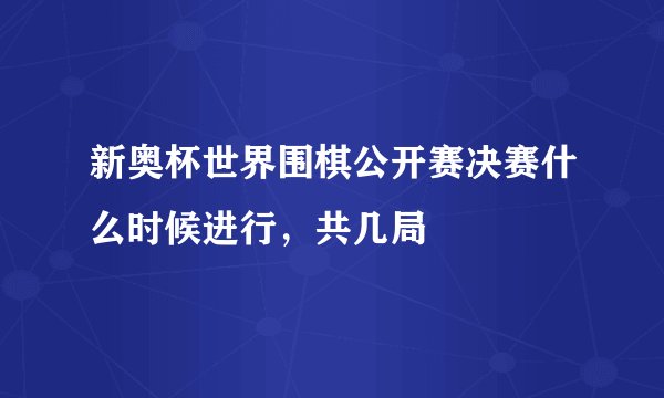 新奥杯世界围棋公开赛决赛什么时候进行,共几局