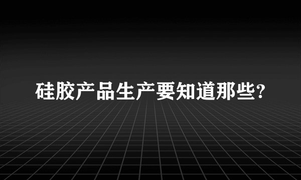硅胶产品生产要知道那些?