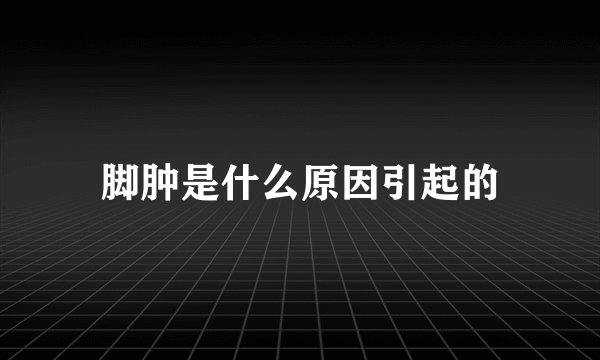 脚肿是什么原因引起的