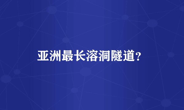 亚洲最长溶洞隧道？