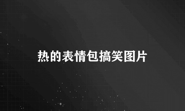 热的表情包搞笑图片