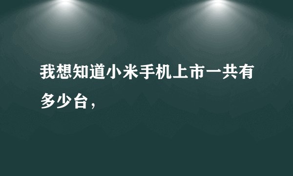 我想知道小米手机上市一共有多少台，
