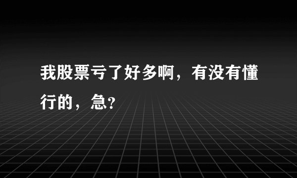 我股票亏了好多啊，有没有懂行的，急？