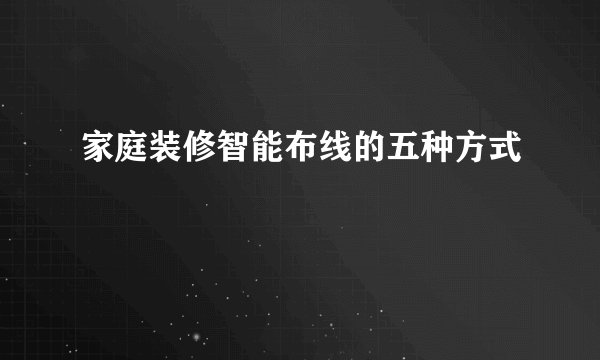 家庭装修智能布线的五种方式