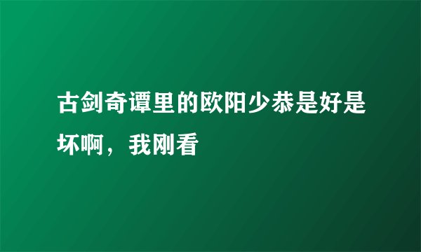 古剑奇谭里的欧阳少恭是好是坏啊，我刚看
