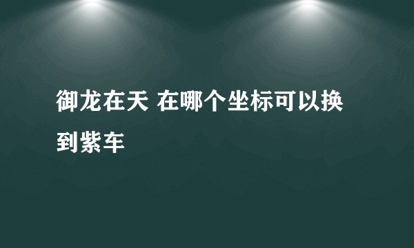御龙在天 在哪个坐标可以换到紫车