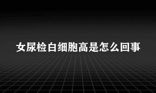 女尿检白细胞高是怎么回事