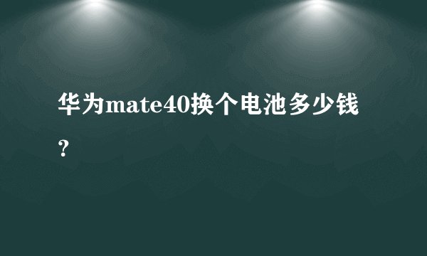 华为mate40换个电池多少钱?