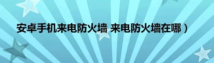 安卓手机来电防火墙 来电防火墙在哪）