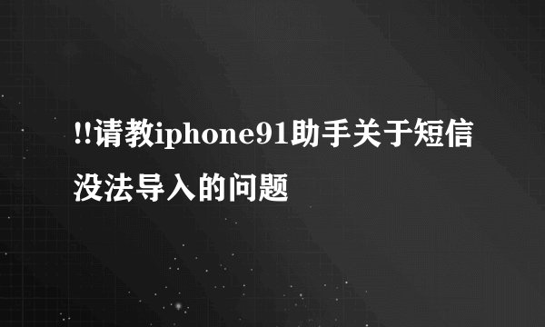 !!请教iphone91助手关于短信没法导入的问题