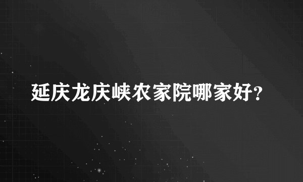 延庆龙庆峡农家院哪家好？