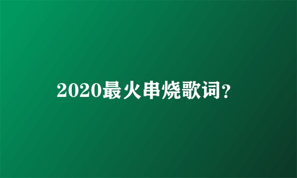 2020最火串烧歌词?