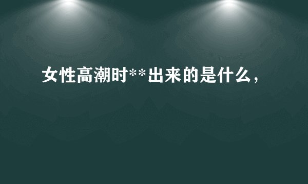 女性高潮时**出来的是什么，