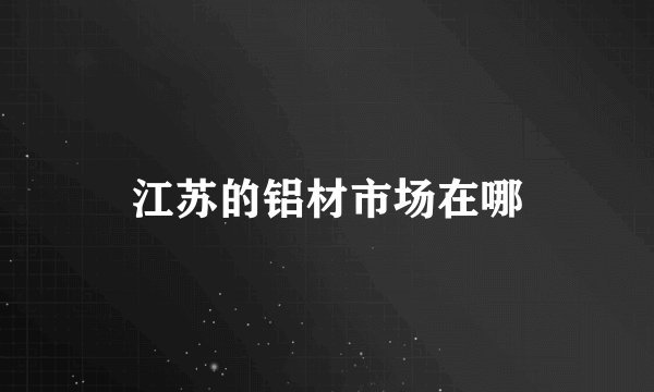 江苏的铝材市场在哪