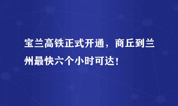 宝兰高铁正式开通,商丘到兰州最快六个小时可达!