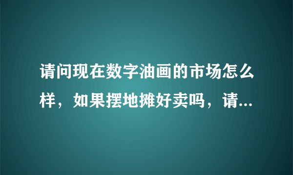 请问现在数字油画的市场怎么样，如果摆地摊好卖吗，请做过的朋友请指点一下，油画厂家和油画加盟的托滚远点