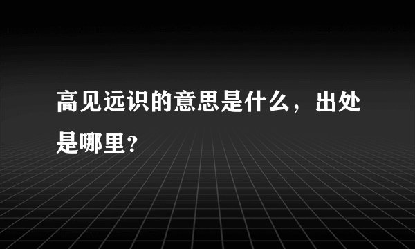 高见远识的意思是什么，出处是哪里？