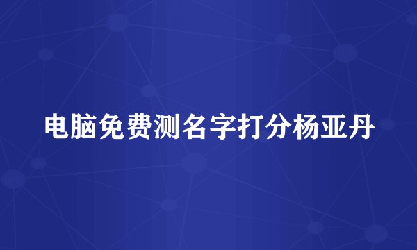 电脑免费测名字打分杨亚丹