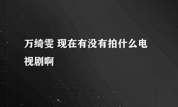 万绮雯 现在有没有拍什么电视剧啊
