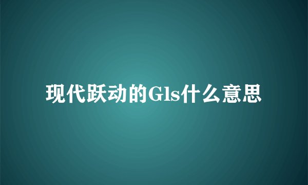 现代跃动的Gls什么意思